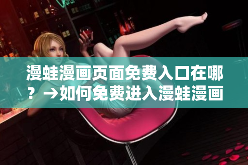漫蛙漫畫頁面免費入口在哪？→如何免費進入漫蛙漫畫頁面？