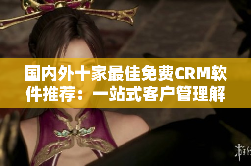 國(guó)內(nèi)外十家最佳免費(fèi)CRM軟件推薦：一站式客戶管理解決方案