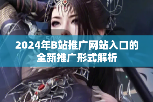 2024年B站推廣網(wǎng)站入口的全新推廣形式解析