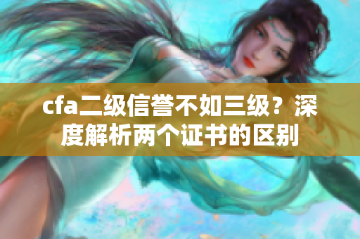 cfa二級信譽不如三級？深度解析兩個證書的區(qū)別