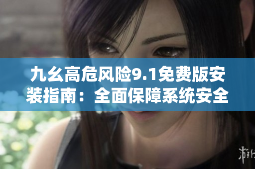 九幺高危風(fēng)險9.1免費(fèi)版安裝指南：全面保障系統(tǒng)安全，免費(fèi)獲取最新版軟件