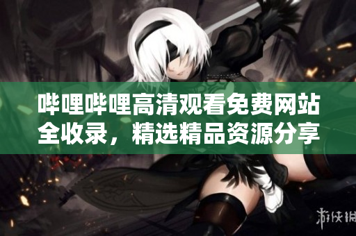 嗶哩嗶哩高清觀看免費網(wǎng)站全收錄，精選精品資源分享