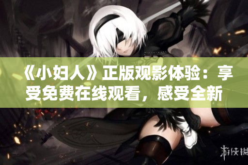 《小婦人》正版觀影體驗(yàn)：享受免費(fèi)在線觀看，感受全新視角，用心感知經(jīng)典情懷