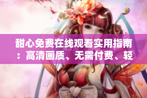甜心免費(fèi)在線觀看實(shí)用指南：高清畫質(zhì)、無需付費(fèi)、輕松享受影視娛樂