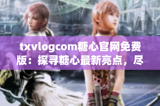 txvlogcom糖心官網(wǎng)免費(fèi)版：探尋糖心最新亮點(diǎn)，盡享前所未有的獨(dú)特體驗(yàn)