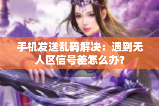 手機發(fā)送亂碼解決：遇到無人區(qū)信號差怎么辦？
