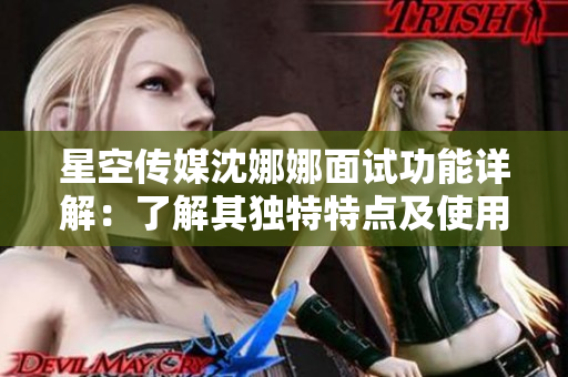 星空傳媒沈娜娜面試功能詳解：了解其獨特特點及使用方法
