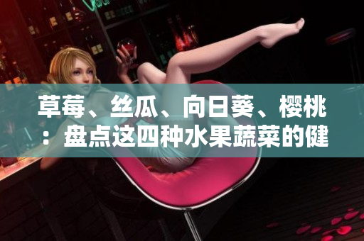 草莓、絲瓜、向日葵、櫻桃：盤點這四種水果蔬菜的健康功效