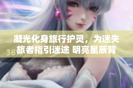 凝光化身旅行護(hù)靈，為迷失旅者指引迷途 明亮星辰背后的神奇力量
