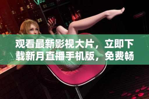 觀看最新影視大片，立即下載新月直播手機版，免費暢享精彩內(nèi)容