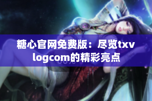 糖心官網(wǎng)免費(fèi)版：盡覽txvlogcom的精彩亮點(diǎn)