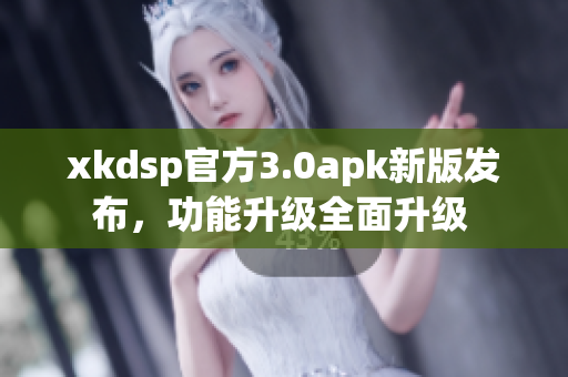 xkdsp官方3.0apk新版發(fā)布，功能升級(jí)全面升級(jí) 