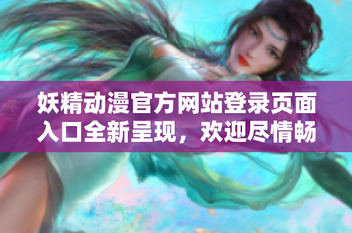 妖精動漫官方網(wǎng)站登錄頁面入口全新呈現(xiàn)，歡迎盡情暢游異想世界