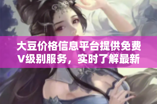 大豆價格信息平臺提供免費V級別服務(wù)，實時了解最新大豆行情