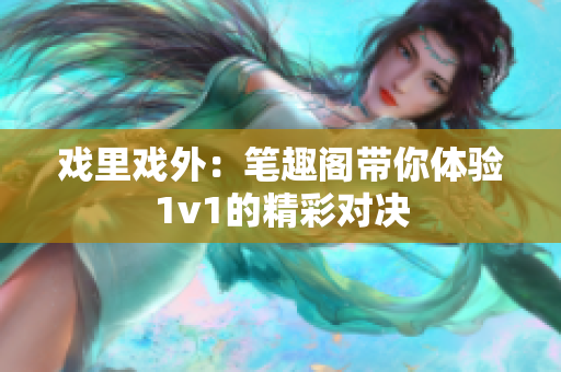 戲里戲外：筆趣閣帶你體驗1v1的精彩對決