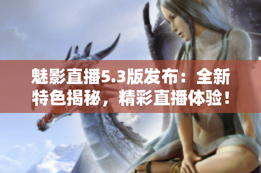 魅影直播5.3版發(fā)布：全新特色揭秘，精彩直播體驗(yàn)！