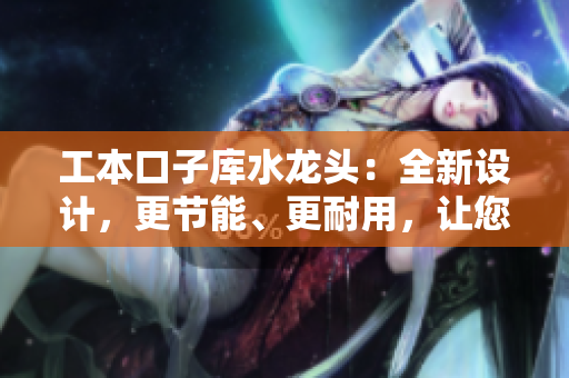 工本口子庫水龍頭：全新設(shè)計，更節(jié)能、更耐用，讓您的生活更便捷