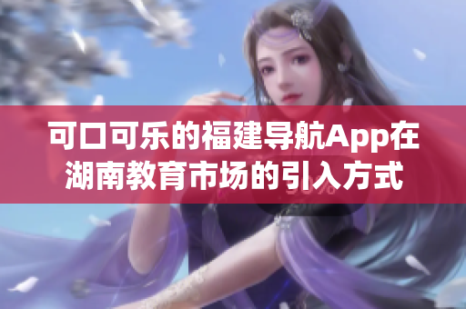 可口可樂的福建導(dǎo)航App在湖南教育市場的引入方式