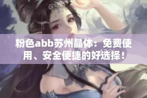 粉色abb蘇州晶體：免費(fèi)使用、安全便捷的好選擇！