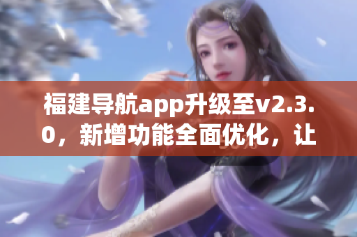 福建導(dǎo)航app升級至v2.3.0，新增功能全面優(yōu)化，讓出行更便捷！