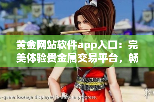 黃金網(wǎng)站軟件app入口：完美體驗(yàn)貴金屬交易平臺(tái)，暢享多樣投資工具