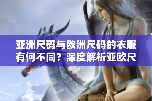 亞洲尺碼與歐洲尺碼的衣服有何不同？深度解析亞歐尺碼區(qū)別，助你輕松選購合身服裝