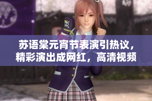 蘇語棠元宵節(jié)表演引熱議，精彩演出成網紅，高清視頻在線賞析，樂享佳節(jié)精彩時刻