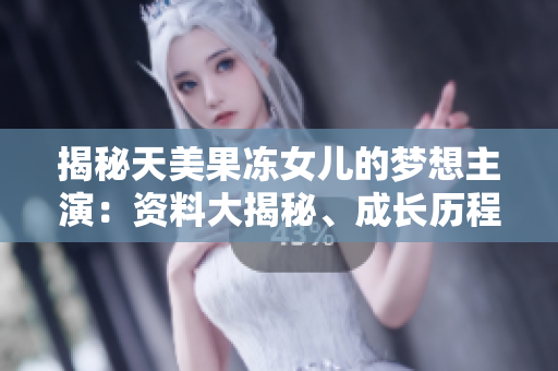 揭秘天美果凍女兒的夢想主演：資料大揭秘、成長歷程與未來展望