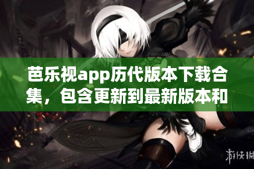 芭樂視app歷代版本下載合集，包含更新到最新版本和回退舊版本的詳細(xì)指南