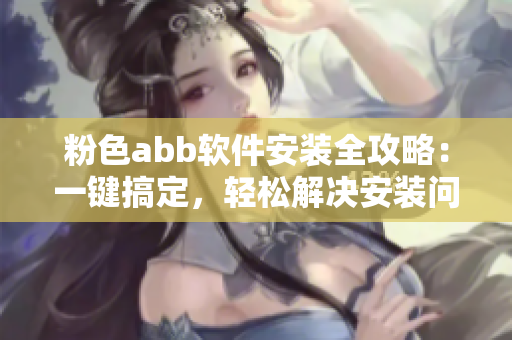 粉色abb軟件安裝全攻略：一鍵搞定，輕松解決安裝問題