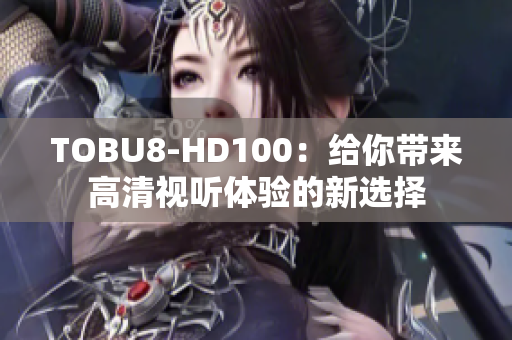 TOBU8-HD100：給你帶來高清視聽體驗的新選擇