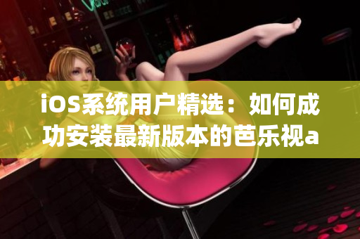 iOS系統(tǒng)用戶精選：如何成功安裝最新版本的芭樂視app？