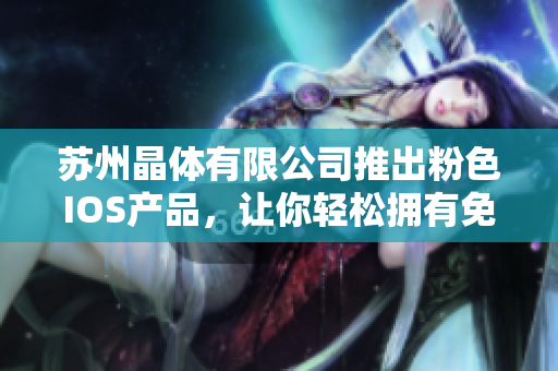蘇州晶體有限公司推出粉色I(xiàn)OS產(chǎn)品，讓你輕松擁有免費(fèi)新體驗(yàn)