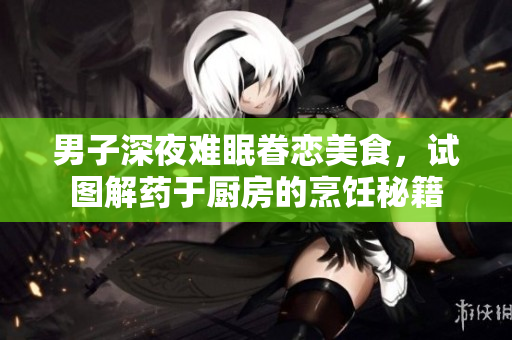 男子深夜難眠眷戀美食，試圖解藥于廚房的烹飪秘籍