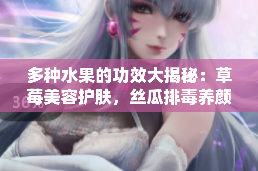 多種水果的功效大揭秘：草莓美容護(hù)膚，絲瓜排毒養(yǎng)顏，向日葵提神益智，櫻桃抗衰健腦