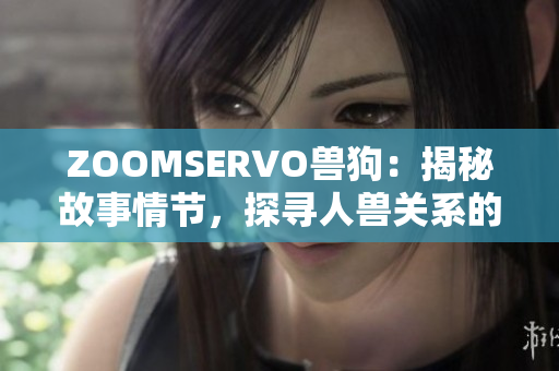 ZOOMSERVO獸狗：揭秘故事情節(jié)，探尋人獸關(guān)系的深層內(nèi)涵