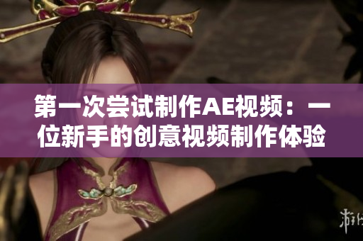 第一次嘗試制作AE視頻：一位新手的創(chuàng)意視頻制作體驗