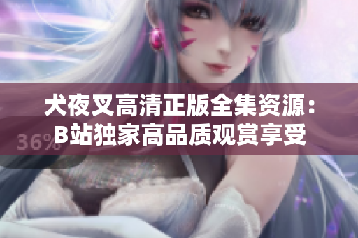 犬夜叉高清正版全集資源：B站獨家高品質(zhì)觀賞享受