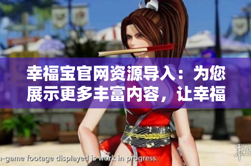 幸福寶官網(wǎng)資源導(dǎo)入：為您展示更多豐富內(nèi)容，讓幸福生活更近在咫尺