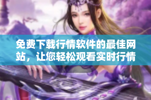 免費下載行情軟件的最佳網(wǎng)站，讓您輕松觀看實時行情