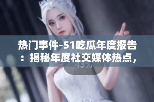 熱門事件-51吃瓜年度報(bào)告：揭秘年度社交媒體熱點(diǎn)，熱議用戶關(guān)注趨勢(shì)現(xiàn)狀