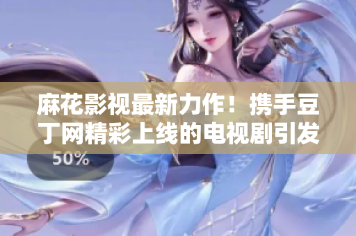 麻花影視最新力作！攜手豆丁網(wǎng)精彩上線的電視劇引發(fā)熱議