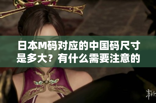 日本M碼對應(yīng)的中國碼尺寸是多大？有什么需要注意的？