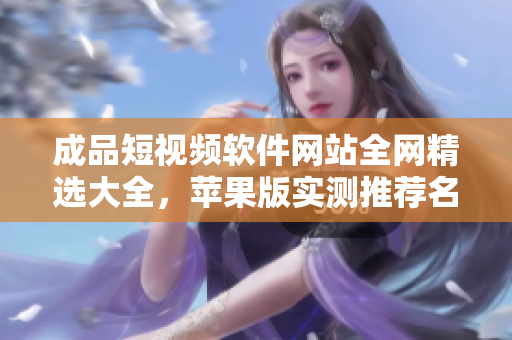 成品短視頻軟件網(wǎng)站全網(wǎng)精選大全，蘋果版實測推薦名單匯總
