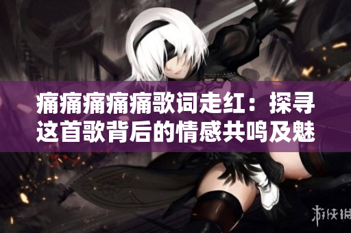 痛痛痛痛痛歌詞走紅：探尋這首歌背后的情感共鳴及魅力，讓你心痛卻又欲罷不能
