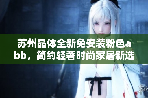蘇州晶體全新免安裝粉色abb，簡(jiǎn)約輕奢時(shí)尚家居新選擇
