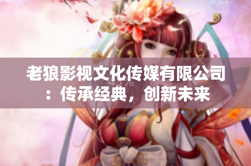 老狼影視文化傳媒有限公司：傳承經(jīng)典，創(chuàng)新未來(lái)