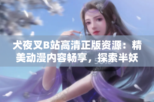 犬夜叉B站高清正版資源：精美動(dòng)漫內(nèi)容暢享，探索半妖世界的神秘冒險(xiǎn)