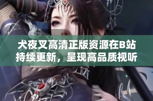 犬夜叉高清正版資源在B站持續(xù)更新，呈現(xiàn)高品質(zhì)視聽盛宴