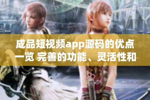 成品短視頻app源碼的優(yōu)點一覽 完善的功能、靈活性和易定制，滿足用戶不同需求